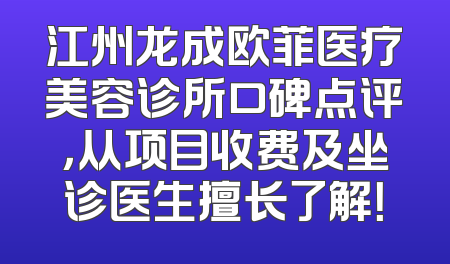 江州龙成欧菲医疗美容诊所口碑点评，从项目收费及坐诊医生擅长了解！