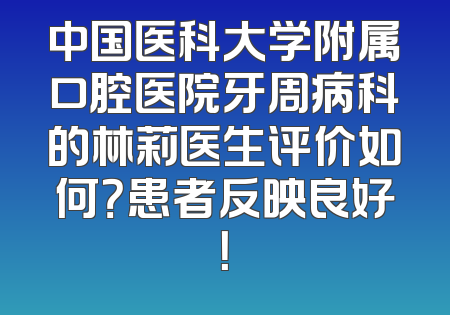 中国医科大学附属口腔医院牙周病科的林莉医生评价如何？患者反映良好！
