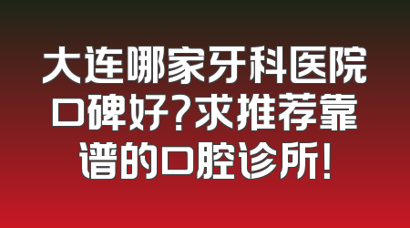 大连哪家牙科医院口碑好？求推荐靠谱的口腔诊所！