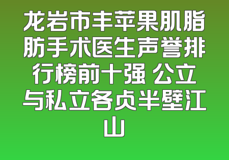 龙岩市丰苹果肌脂肪手术医生声誉排行榜前十强 公立与私立各占半壁江山