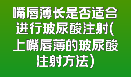 嘴唇薄长是否适合进行玻尿酸注射（上嘴唇薄的玻尿酸注射方法）