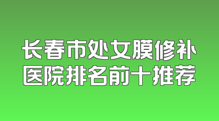 长春市处女膜修补医院排名前十推荐
