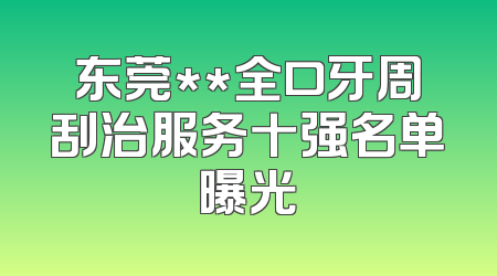 东莞**全口牙周刮治服务十强名单曝光
