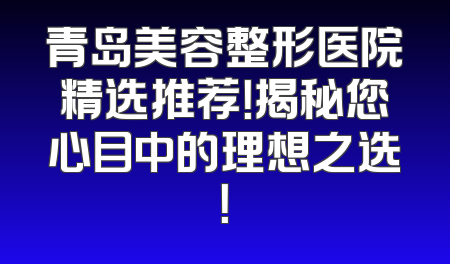 青岛美容整形医院精选推荐！揭秘您心目中的理想之选！