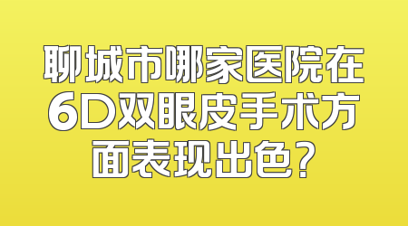 聊城市哪家医院在6D双眼皮手术方面表现出色？