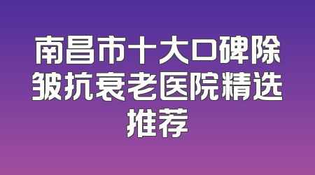 南昌市十大口碑除皱抗衰老医院精选推荐