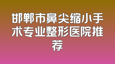 邯郸市鼻尖缩小手术专业整形医院推荐