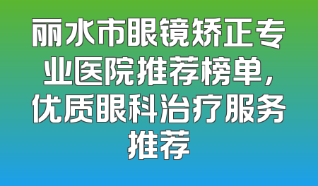 丽水市眼镜矫正专业医院推荐榜单，优质眼科治疗服务推荐