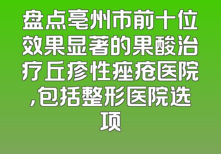 盘点亳州市前十位效果显著的果酸治疗丘疹性痤疮医院，包括整形医院选项