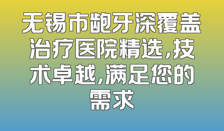 无锡市龅牙深覆盖治疗医院精选，技术卓越，满足您的需求