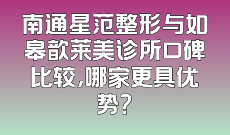 南通星范整形与如皋歆莱美诊所口碑比较，哪家更具优势？