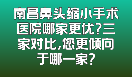 南昌鼻头缩小手术医院哪家更优？三家对比，您更倾向于哪一家？