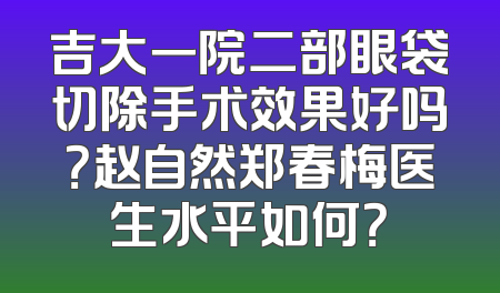 吉大一院二部眼袋切除手术效果好吗？赵自然郑春梅医生水平如何？