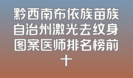黔西南布依族苗族自治州激光去纹身图案医师排名榜前十