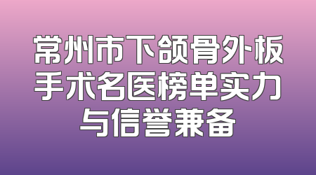 常州市下颌骨外板手术名医榜单实力与信誉兼备