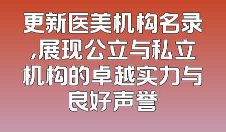 更新医美机构名录，展现公立与私立机构的卓越实力与良好声誉