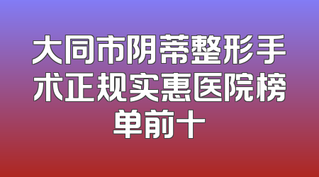 大同市阴蒂整形手术正规实惠医院榜单前十