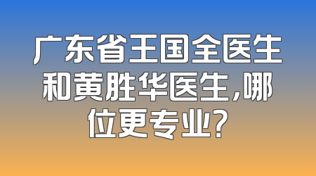 广东省王国全医生和黄胜华医生，哪位更专业？