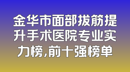 金华市面部拔筋提升手术医院专业实力榜，前十强榜单