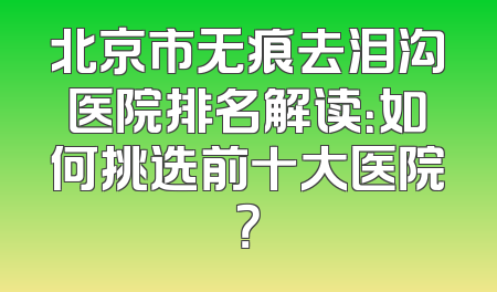 北京市无痕去泪沟医院排名解读：如何挑选前十大医院？