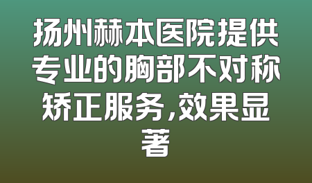 扬州赫本医院提供专业的胸部不对称矫正服务，效果显著