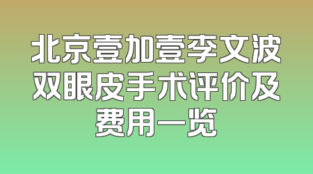 北京壹加壹李文波双眼皮手术评价及费用一览