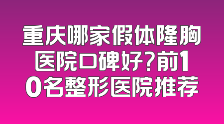 重庆哪家假体隆胸医院口碑好？前10名整形医院推荐
