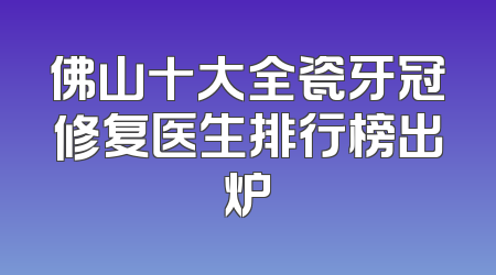 佛山十大全瓷牙冠修复医生排行榜出炉