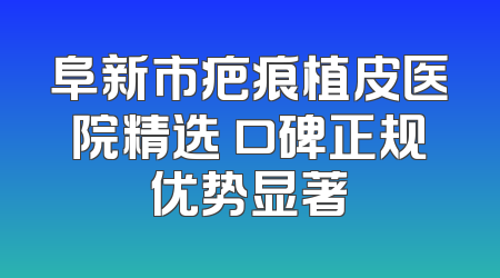 阜新市疤痕植皮医院精选 口碑正规优势显著