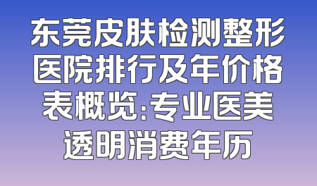 东莞皮肤检测整形医院排行及年价格表概览：专业医美透明消费年历