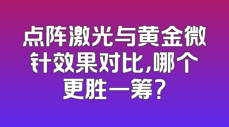 点阵激光与黄金微针效果对比，哪个更胜一筹？
