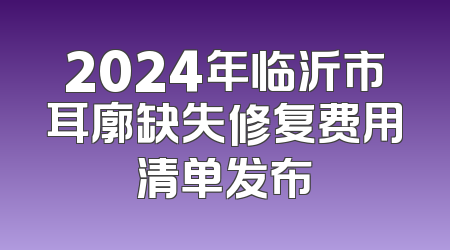 2024年临沂市耳廓缺失修复费用清单发布