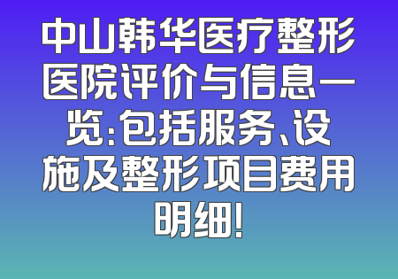 中山韩华医疗整形医院评价与信息一览：包括服务、设施及整形项目费用明细！