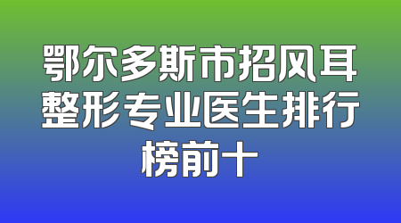 鄂尔多斯市招风耳整形专业医生排行榜前十