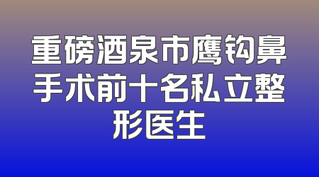 重磅酒泉市鹰钩鼻手术前十名私立整形医生