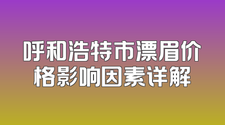 呼和浩特市漂眉价格影响因素详解