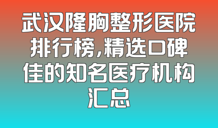 武汉隆胸整形医院排行榜，精选口碑佳的知名医疗机构汇总