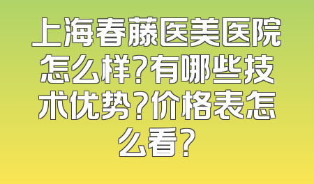 上海春藤医美医院怎么样？有哪些技术优势？价格表怎么看？