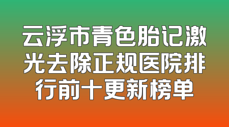 云浮市青色胎记激光去除正规医院排行前十更新榜单