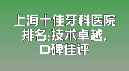 上海十佳牙科医院排名：技术卓越，口碑佳评