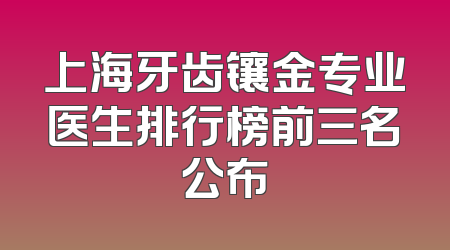 上海牙齿镶金专业医生排行榜前三名公布