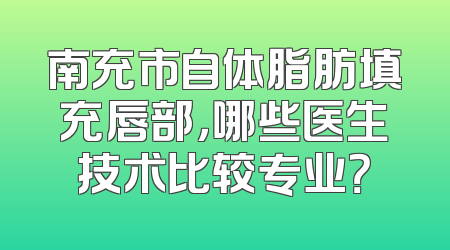 南充市自体脂肪填充唇部，哪些医生技术比较专业？