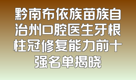 黔南布依族苗族自治州口腔医生牙根柱冠修复能力前十强名单揭晓