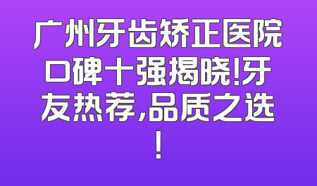 广州牙齿矫正医院口碑十强揭晓！牙友热荐，品质之选！