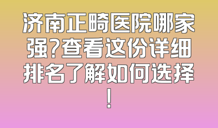 济南正畸医院哪家强？查看这份详细排名了解如何选择！