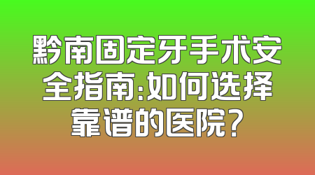 黔南固定牙手术安全指南：如何选择靠谱的医院？