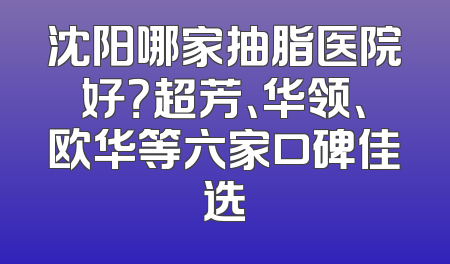 沈阳哪家抽脂医院好？超芳、华领、欧华等六家口碑佳选