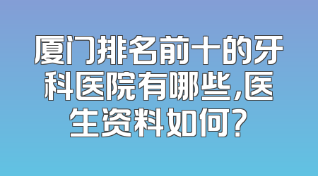 厦门排名前十的牙科医院有哪些，医生资料如何？