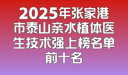 2025年张家港市泰山亲水植体医生技术强上榜名单前十名