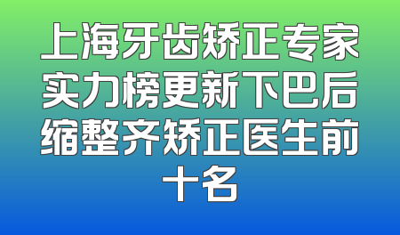 上海牙齿矫正专家实力榜更新下巴后缩整齐矫正医生前十名